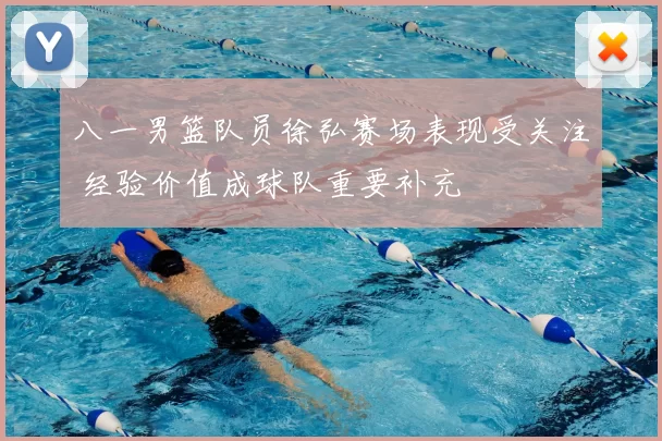 八一男篮队员徐弘赛场表现受关注 经验价值成球队重要补充