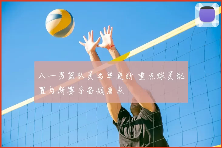 八一男篮队员名单更新 重点球员配置与新赛季备战看点