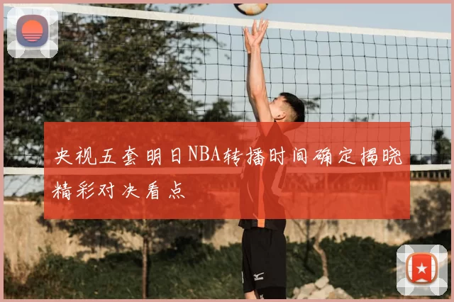 央视五套明日NBA转播时间确定揭晓精彩对决看点
