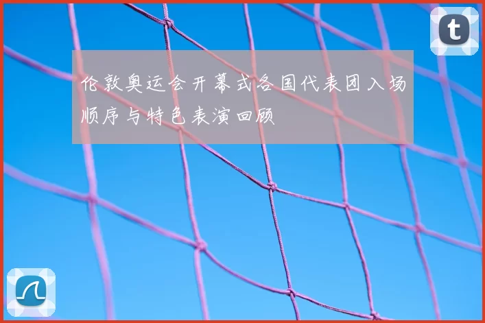 伦敦奥运会开幕式各国代表团入场顺序与特色表演回顾
