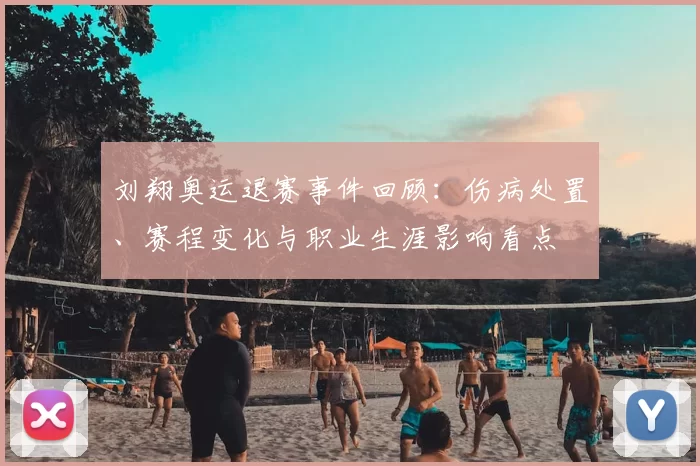 刘翔奥运退赛事件回顾:伤病处置、赛程变化与职业生涯影响看点