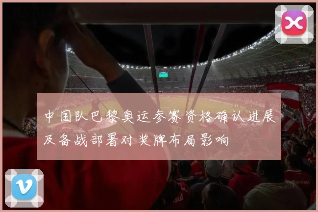 中国队巴黎奥运参赛资格确认进展及备战部署对奖牌布局影响