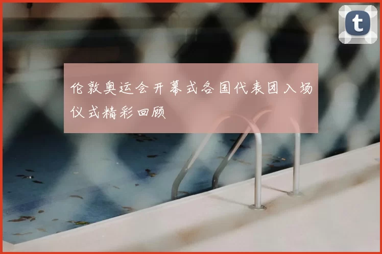 伦敦奥运会开幕式各国代表团入场仪式精彩回顾