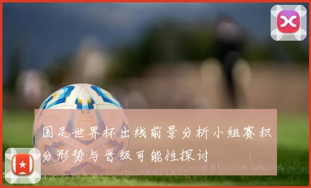 国足世界杯出线前景分析小组赛积分形势与晋级可能性探讨