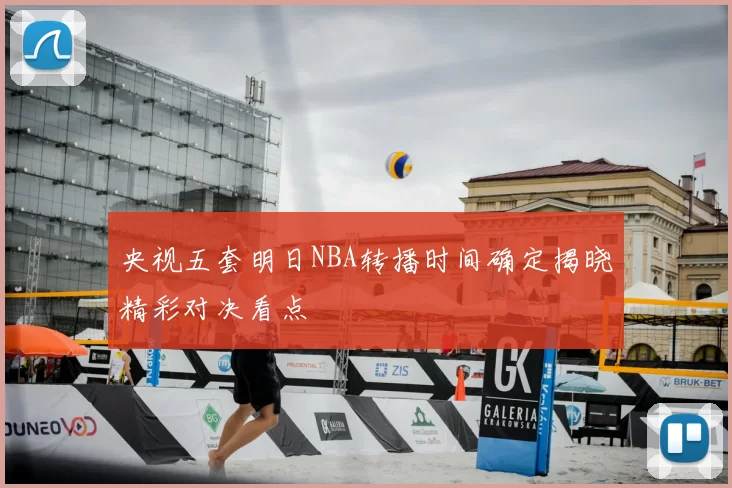 央视五套明日NBA转播时间确定揭晓精彩对决看点