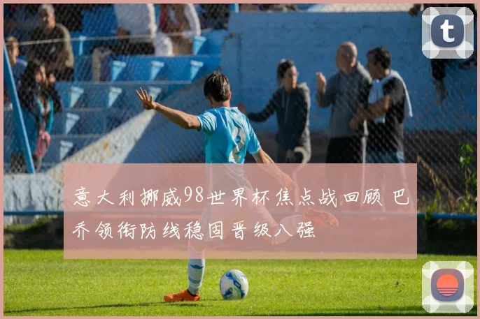意大利挪威98世界杯焦点战回顾 巴乔领衔防线稳固晋级八强