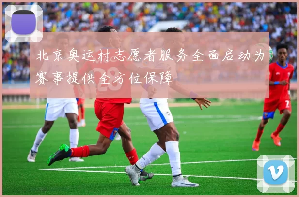 北京奥运村志愿者服务全面启动为赛事提供全方位保障