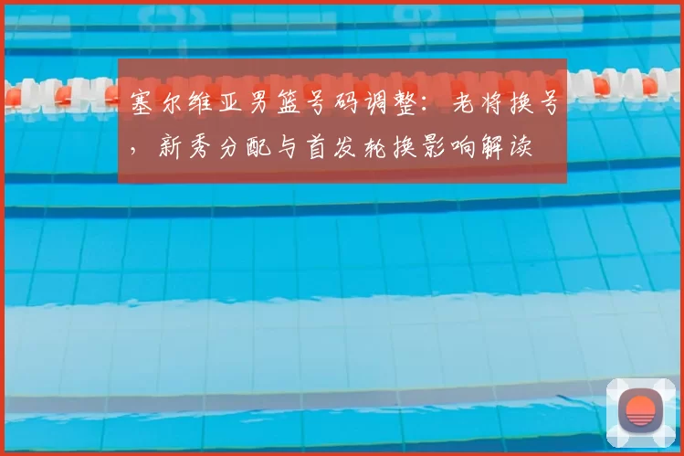 塞尔维亚男篮号码调整：老将换号，新秀分配与首发轮换影响解读