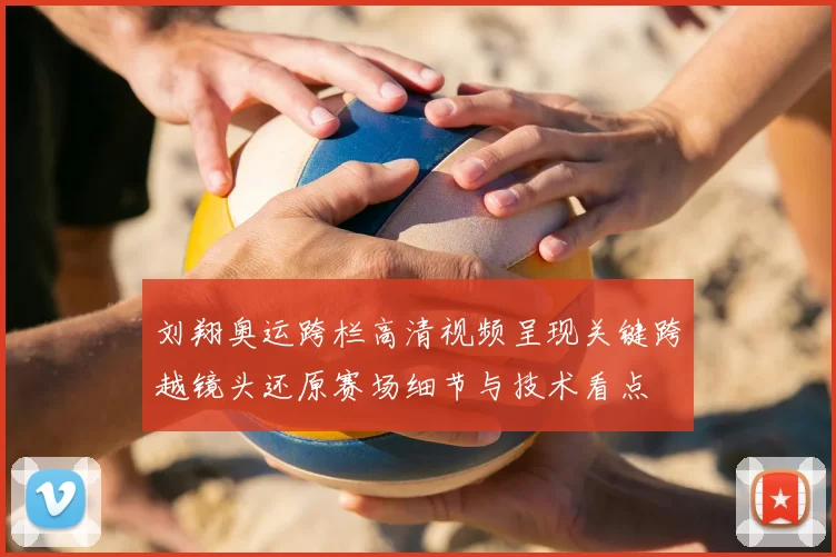 刘翔奥运跨栏高清视频呈现关键跨越镜头还原赛场细节与技术看点