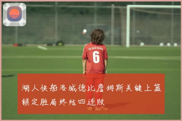 湖人快船洛城德比詹姆斯关键上篮锁定胜局终结四连败