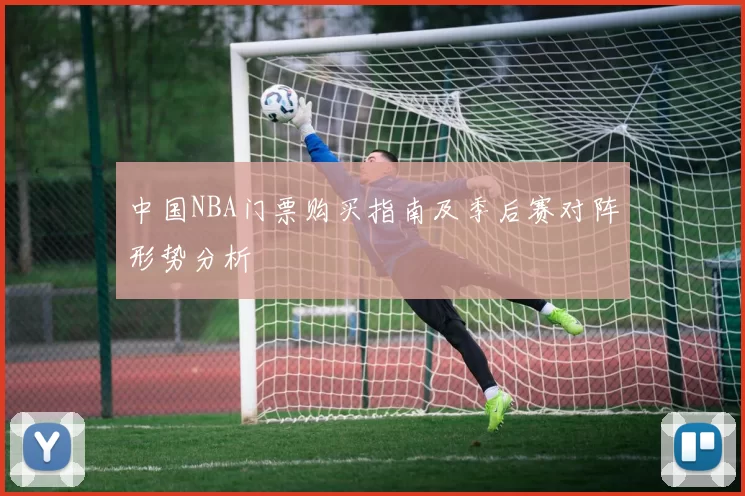 中国NBA门票购买指南及季后赛对阵形势分析