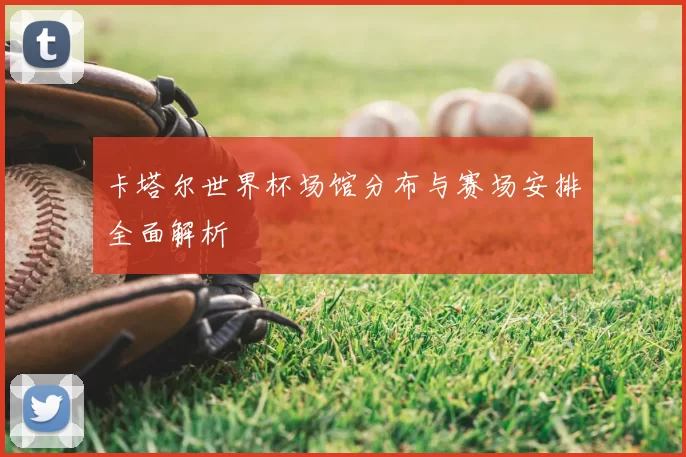 卡塔尔世界杯场馆分布与赛场安排全面解析