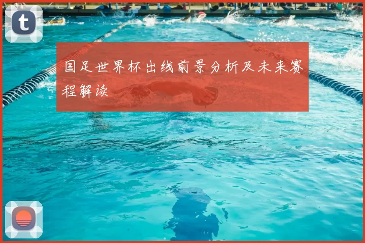 国足世界杯出线前景分析及未来赛程解读