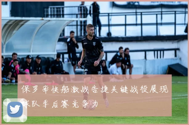 保罗率快船激战告捷关键战役展现球队季后赛竞争力