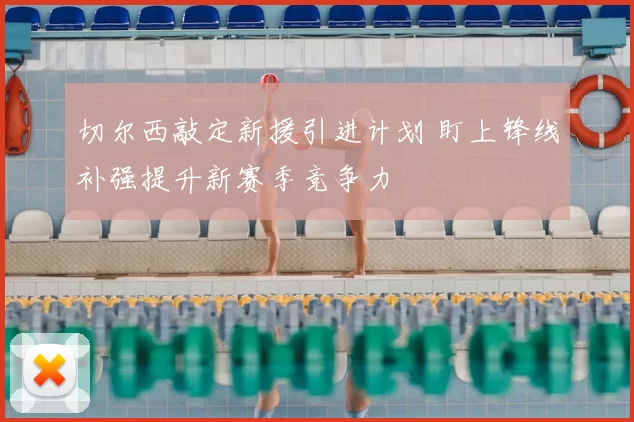 切尔西敲定新援引进计划 盯上锋线补强提升新赛季竞争力